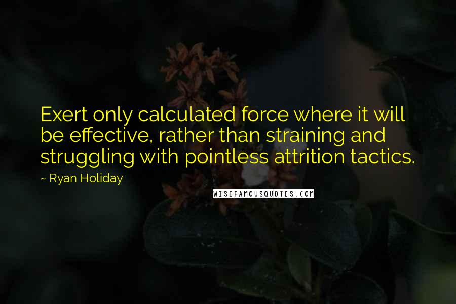 Ryan Holiday Quotes: Exert only calculated force where it will be effective, rather than straining and struggling with pointless attrition tactics.