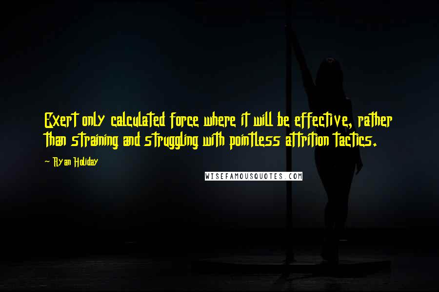 Ryan Holiday Quotes: Exert only calculated force where it will be effective, rather than straining and struggling with pointless attrition tactics.