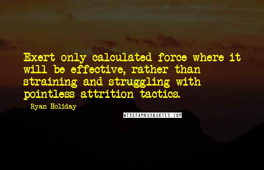 Ryan Holiday Quotes: Exert only calculated force where it will be effective, rather than straining and struggling with pointless attrition tactics.