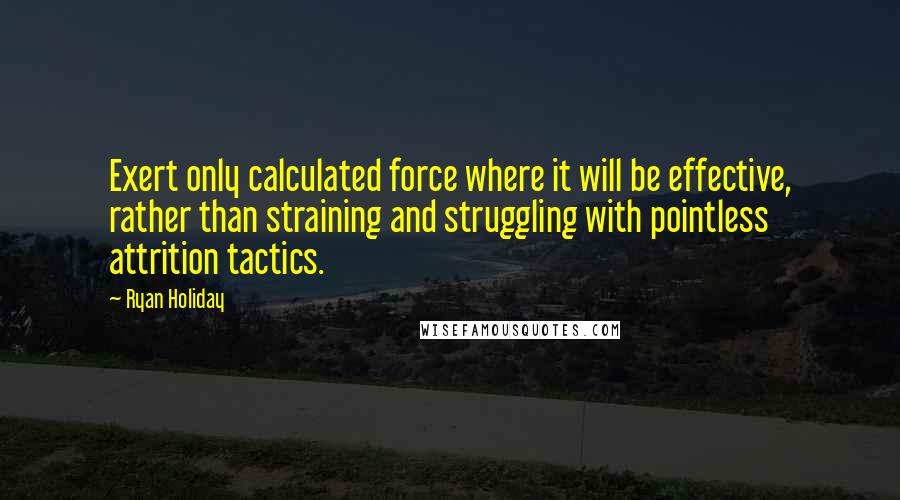Ryan Holiday Quotes: Exert only calculated force where it will be effective, rather than straining and struggling with pointless attrition tactics.