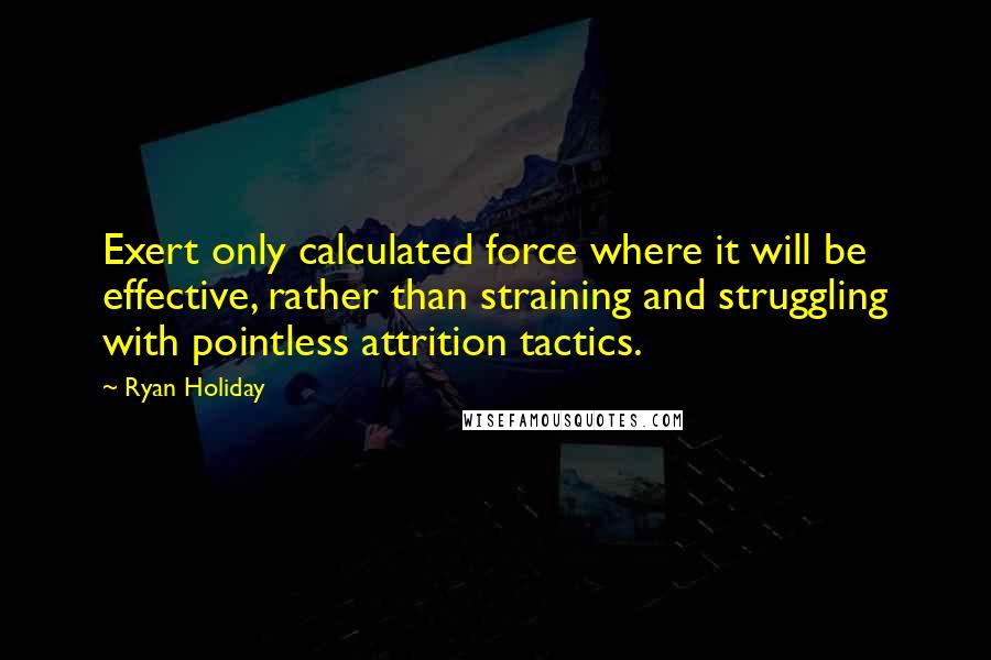 Ryan Holiday Quotes: Exert only calculated force where it will be effective, rather than straining and struggling with pointless attrition tactics.