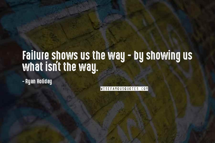 Ryan Holiday Quotes: Failure shows us the way - by showing us what isn't the way.