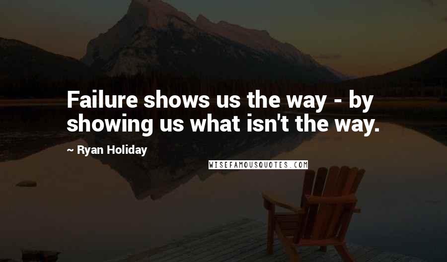 Ryan Holiday Quotes: Failure shows us the way - by showing us what isn't the way.