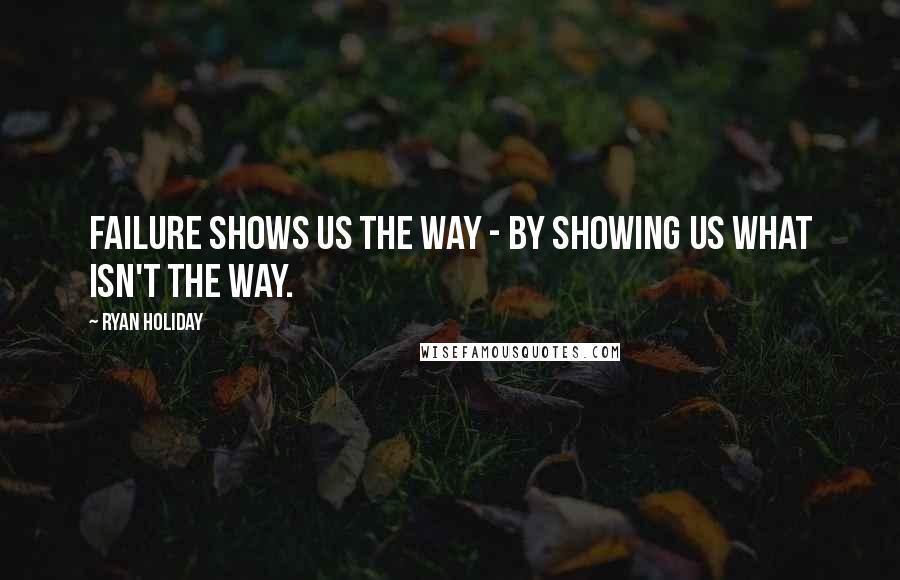 Ryan Holiday Quotes: Failure shows us the way - by showing us what isn't the way.