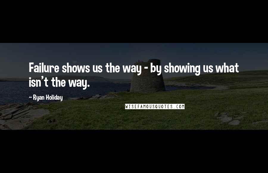 Ryan Holiday Quotes: Failure shows us the way - by showing us what isn't the way.