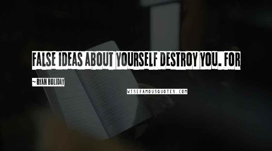 Ryan Holiday Quotes: False ideas about yourself destroy you. For