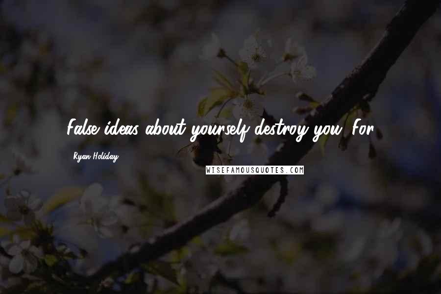 Ryan Holiday Quotes: False ideas about yourself destroy you. For