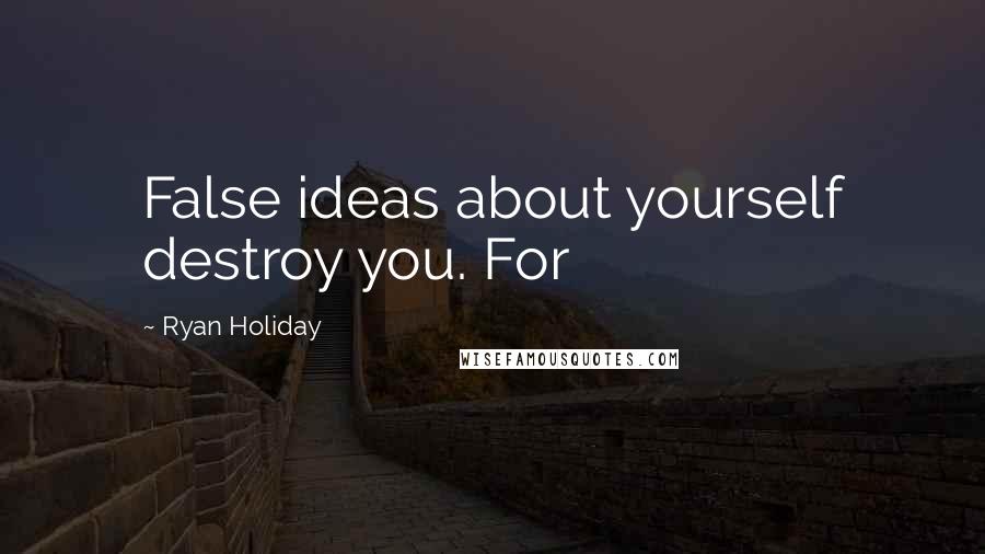 Ryan Holiday Quotes: False ideas about yourself destroy you. For