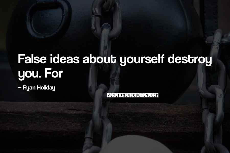 Ryan Holiday Quotes: False ideas about yourself destroy you. For