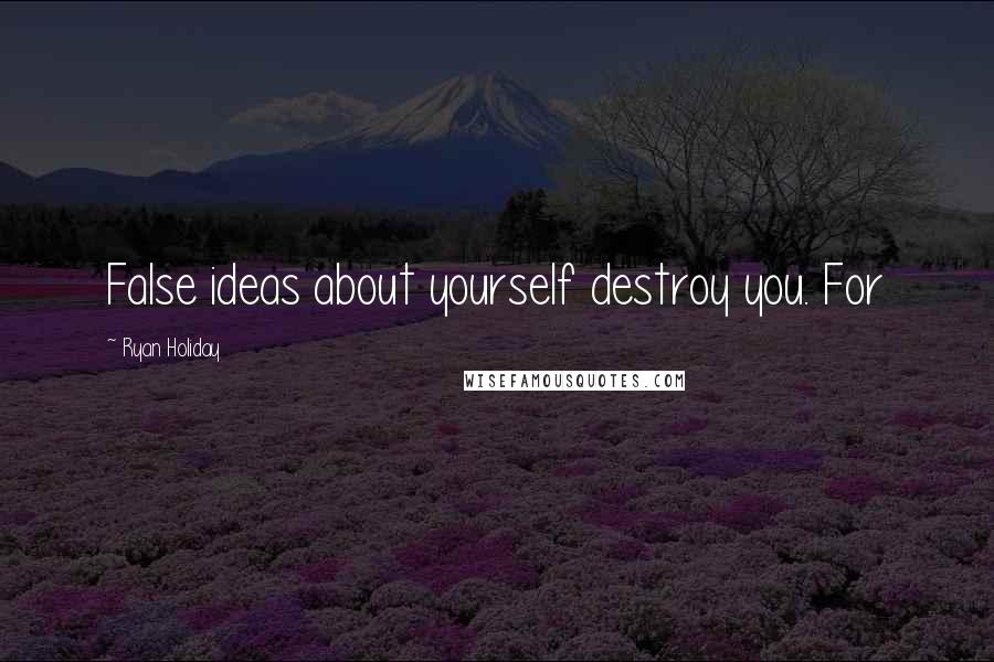 Ryan Holiday Quotes: False ideas about yourself destroy you. For