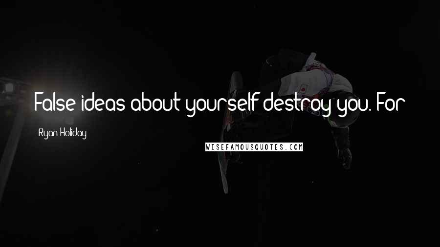 Ryan Holiday Quotes: False ideas about yourself destroy you. For