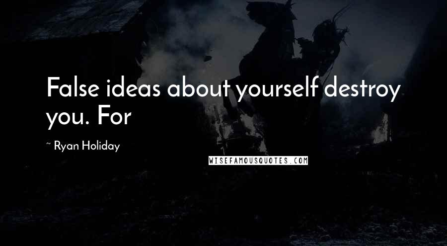 Ryan Holiday Quotes: False ideas about yourself destroy you. For