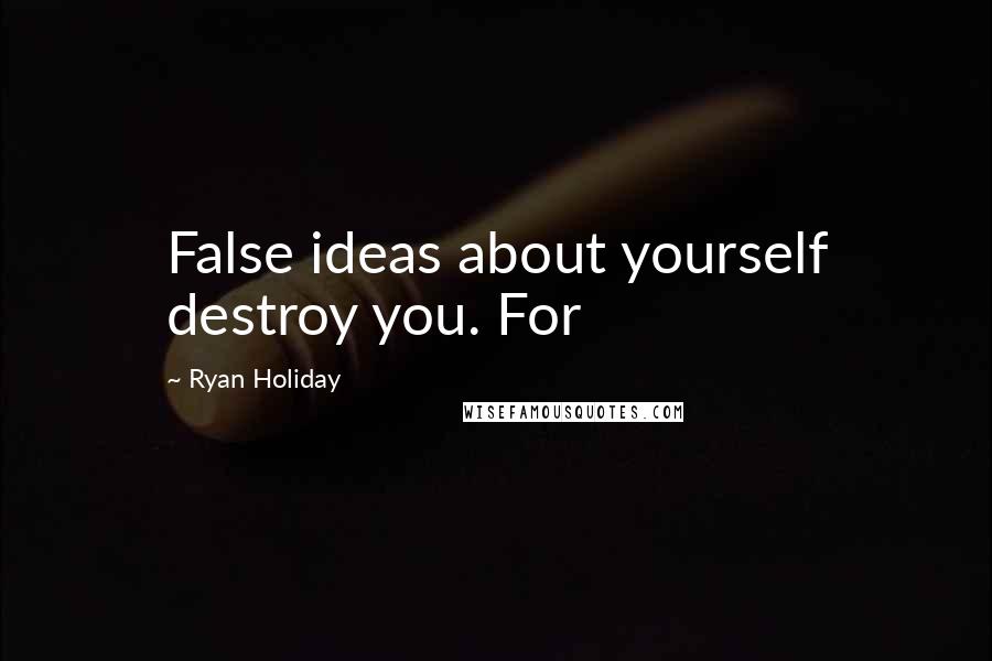 Ryan Holiday Quotes: False ideas about yourself destroy you. For