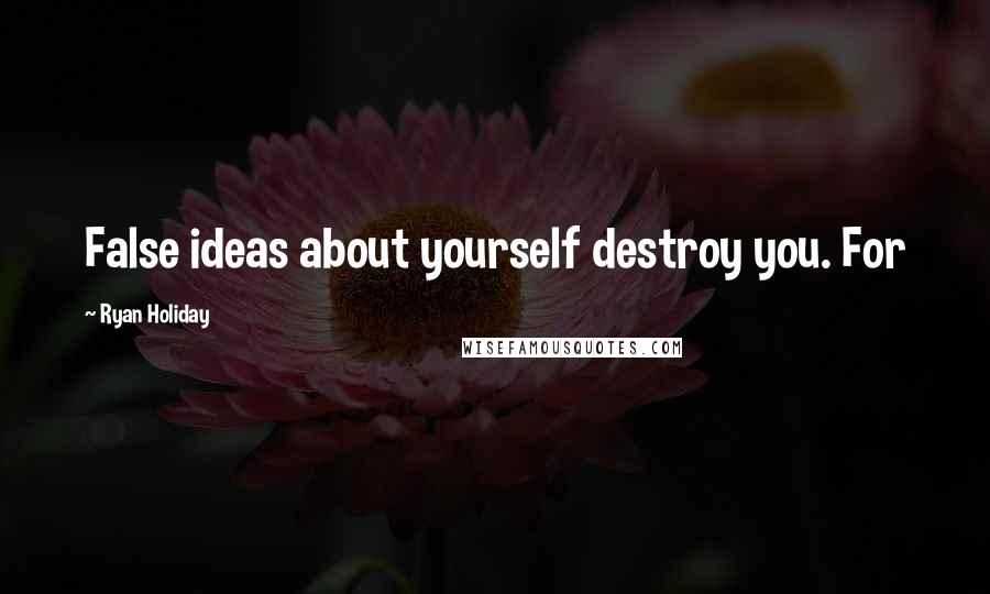 Ryan Holiday Quotes: False ideas about yourself destroy you. For