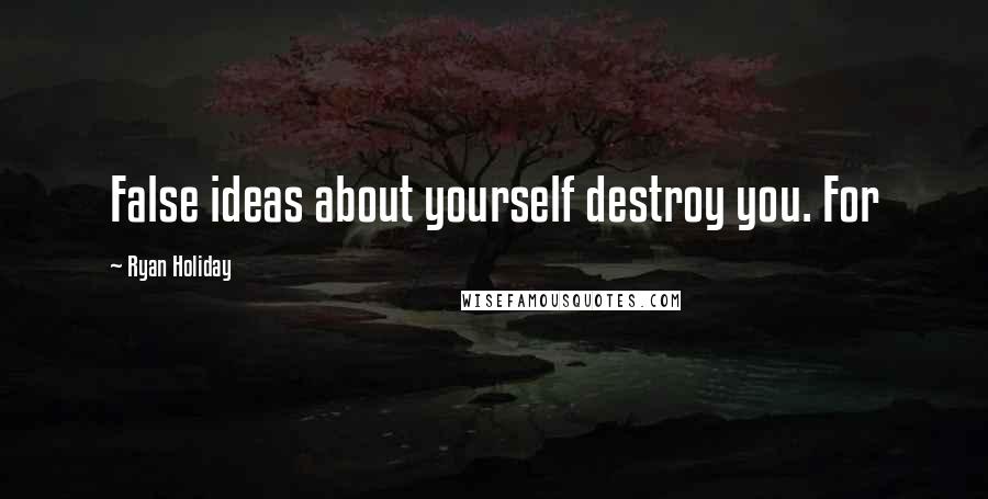 Ryan Holiday Quotes: False ideas about yourself destroy you. For