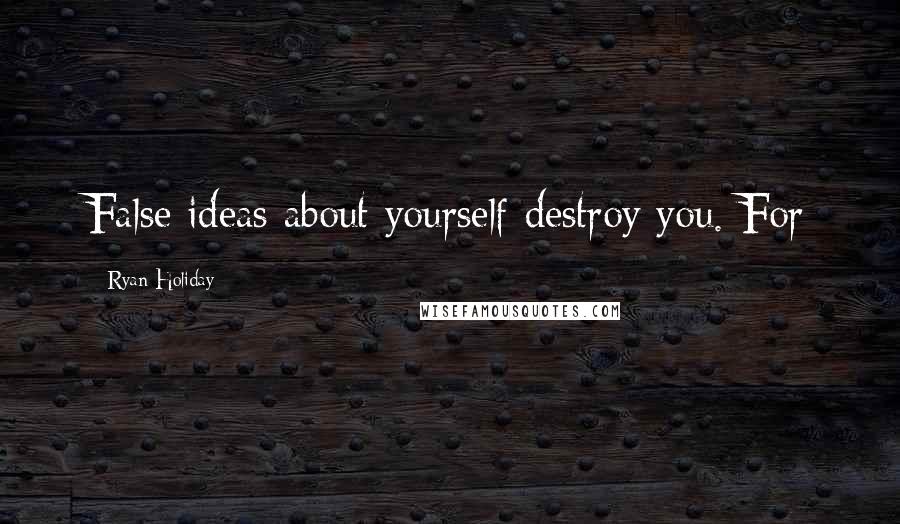 Ryan Holiday Quotes: False ideas about yourself destroy you. For