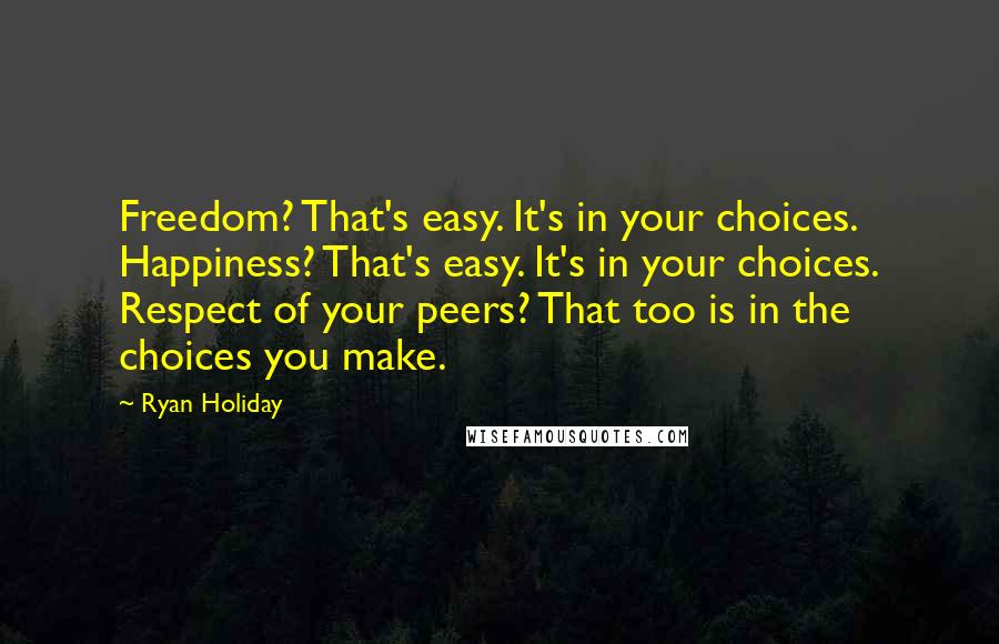 Ryan Holiday Quotes: Freedom? That's easy. It's in your choices. Happiness? That's easy. It's in your choices. Respect of your peers? That too is in the choices you make.