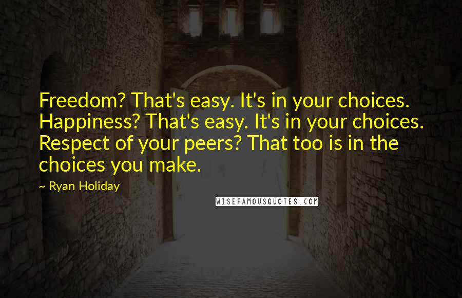 Ryan Holiday Quotes: Freedom? That's easy. It's in your choices. Happiness? That's easy. It's in your choices. Respect of your peers? That too is in the choices you make.