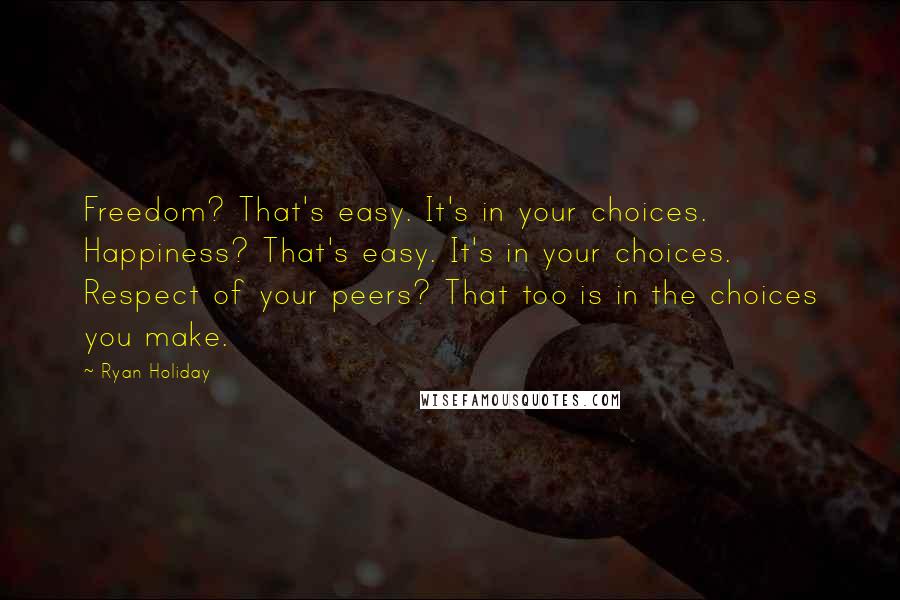 Ryan Holiday Quotes: Freedom? That's easy. It's in your choices. Happiness? That's easy. It's in your choices. Respect of your peers? That too is in the choices you make.