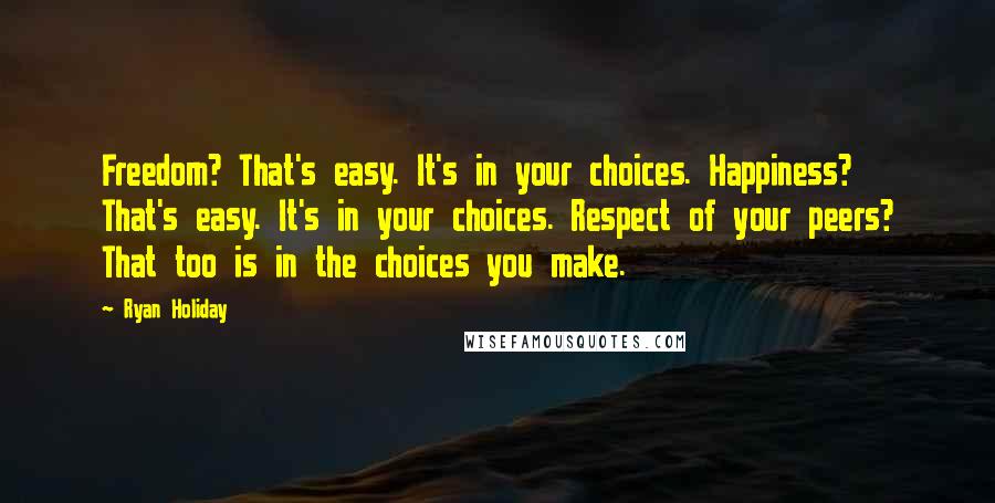 Ryan Holiday Quotes: Freedom? That's easy. It's in your choices. Happiness? That's easy. It's in your choices. Respect of your peers? That too is in the choices you make.