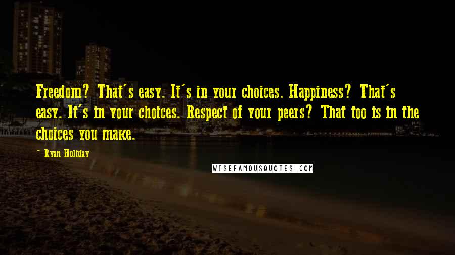 Ryan Holiday Quotes: Freedom? That's easy. It's in your choices. Happiness? That's easy. It's in your choices. Respect of your peers? That too is in the choices you make.