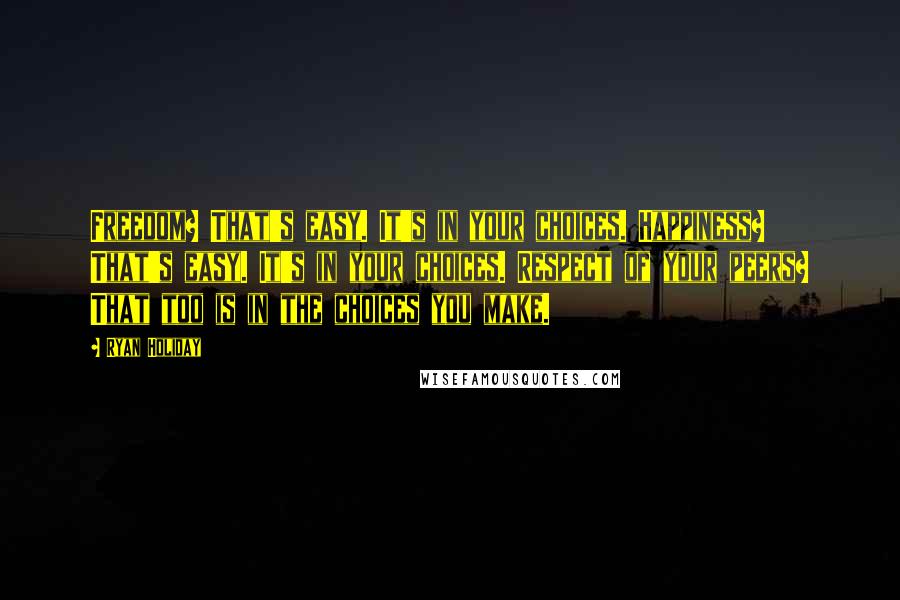 Ryan Holiday Quotes: Freedom? That's easy. It's in your choices. Happiness? That's easy. It's in your choices. Respect of your peers? That too is in the choices you make.
