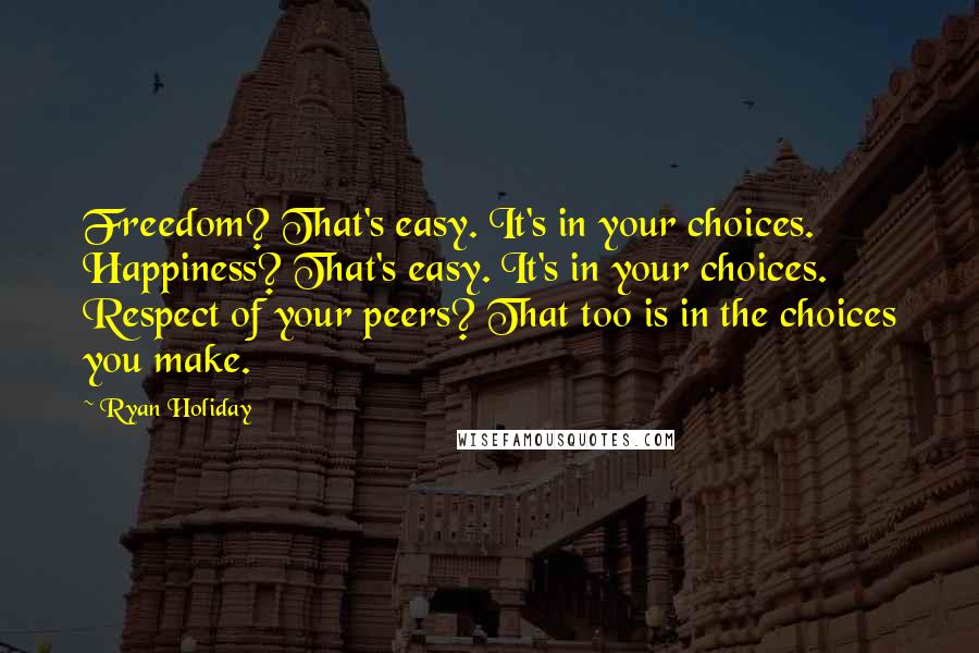 Ryan Holiday Quotes: Freedom? That's easy. It's in your choices. Happiness? That's easy. It's in your choices. Respect of your peers? That too is in the choices you make.