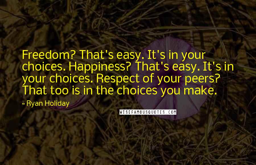 Ryan Holiday Quotes: Freedom? That's easy. It's in your choices. Happiness? That's easy. It's in your choices. Respect of your peers? That too is in the choices you make.