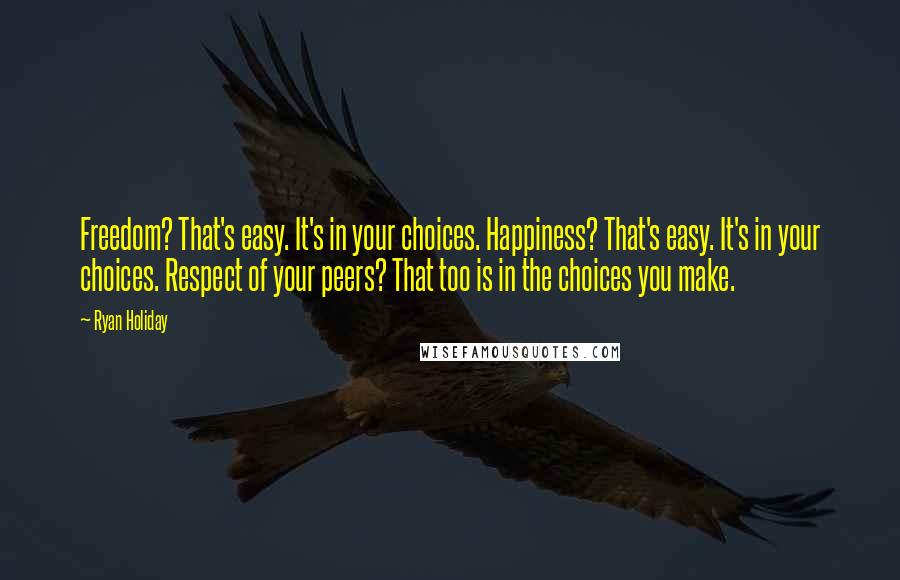 Ryan Holiday Quotes: Freedom? That's easy. It's in your choices. Happiness? That's easy. It's in your choices. Respect of your peers? That too is in the choices you make.