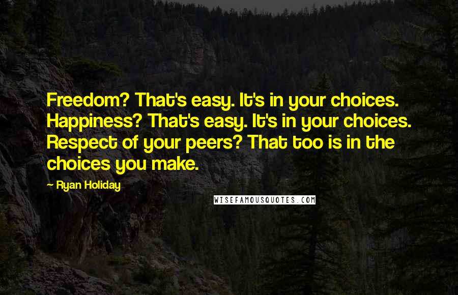 Ryan Holiday Quotes: Freedom? That's easy. It's in your choices. Happiness? That's easy. It's in your choices. Respect of your peers? That too is in the choices you make.