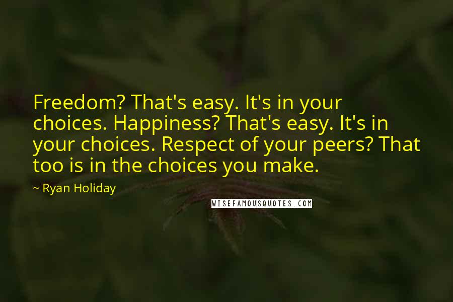 Ryan Holiday Quotes: Freedom? That's easy. It's in your choices. Happiness? That's easy. It's in your choices. Respect of your peers? That too is in the choices you make.