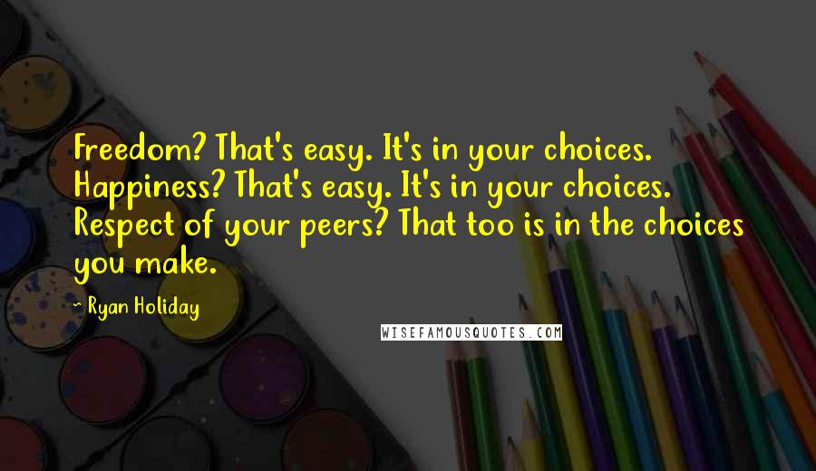 Ryan Holiday Quotes: Freedom? That's easy. It's in your choices. Happiness? That's easy. It's in your choices. Respect of your peers? That too is in the choices you make.