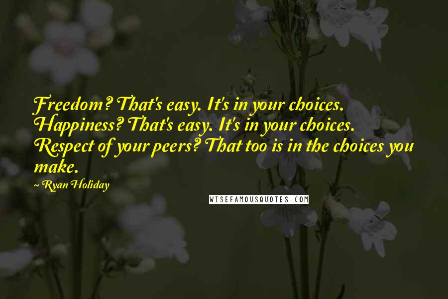 Ryan Holiday Quotes: Freedom? That's easy. It's in your choices. Happiness? That's easy. It's in your choices. Respect of your peers? That too is in the choices you make.