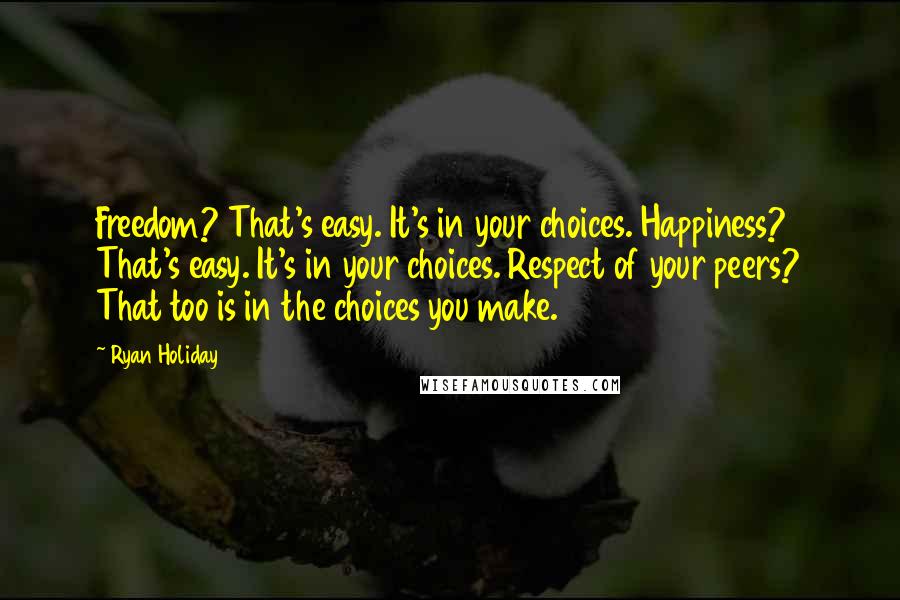 Ryan Holiday Quotes: Freedom? That's easy. It's in your choices. Happiness? That's easy. It's in your choices. Respect of your peers? That too is in the choices you make.