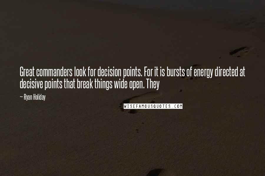 Ryan Holiday Quotes: Great commanders look for decision points. For it is bursts of energy directed at decisive points that break things wide open. They