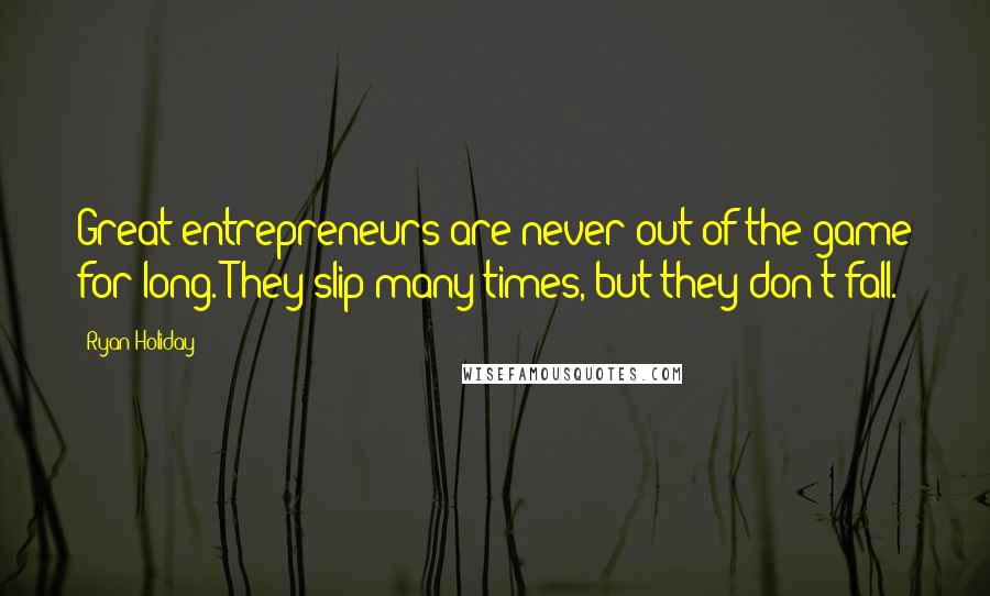 Ryan Holiday Quotes: Great entrepreneurs are never out of the game for long. They slip many times, but they don't fall.