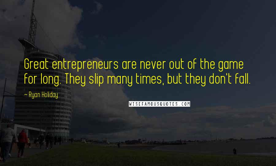 Ryan Holiday Quotes: Great entrepreneurs are never out of the game for long. They slip many times, but they don't fall.