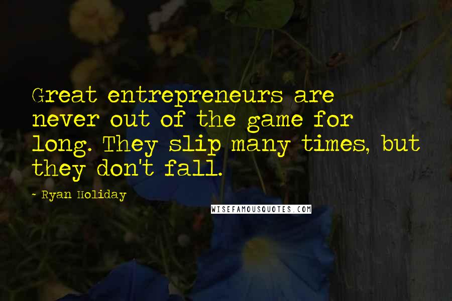 Ryan Holiday Quotes: Great entrepreneurs are never out of the game for long. They slip many times, but they don't fall.