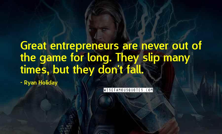 Ryan Holiday Quotes: Great entrepreneurs are never out of the game for long. They slip many times, but they don't fall.