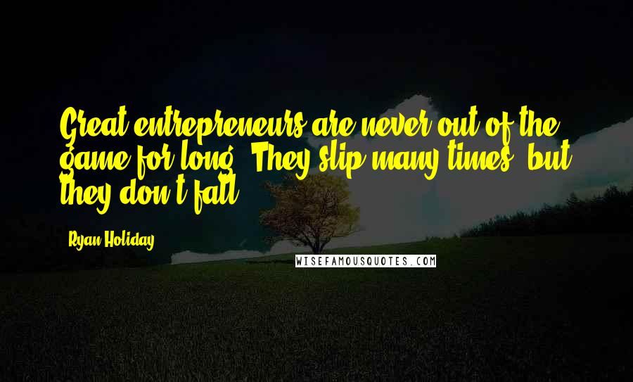 Ryan Holiday Quotes: Great entrepreneurs are never out of the game for long. They slip many times, but they don't fall.