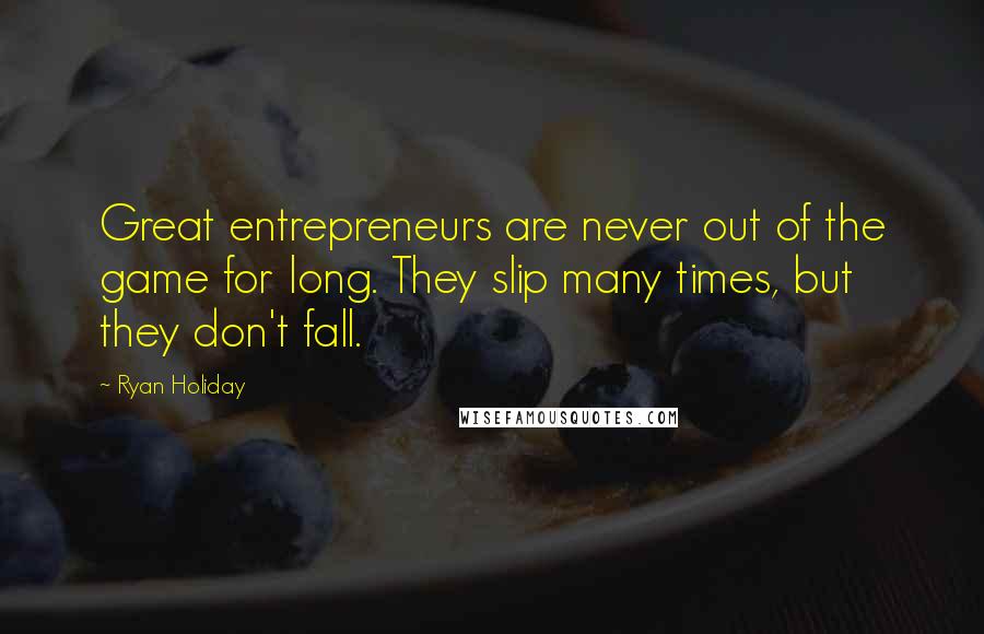 Ryan Holiday Quotes: Great entrepreneurs are never out of the game for long. They slip many times, but they don't fall.