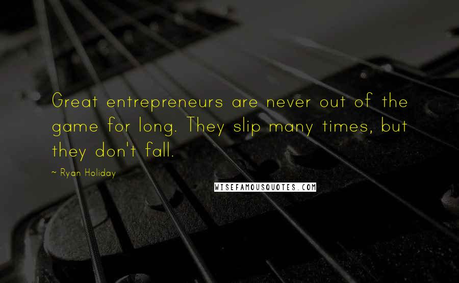 Ryan Holiday Quotes: Great entrepreneurs are never out of the game for long. They slip many times, but they don't fall.