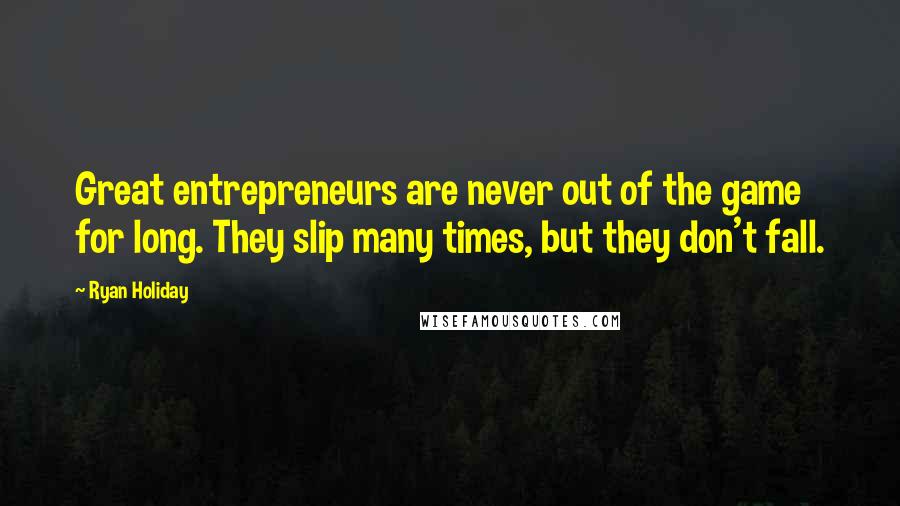 Ryan Holiday Quotes: Great entrepreneurs are never out of the game for long. They slip many times, but they don't fall.