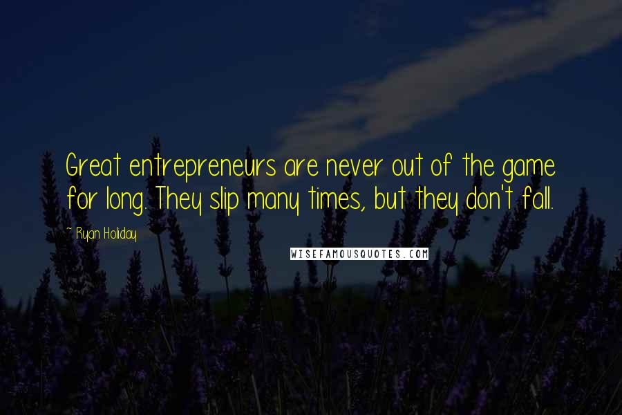 Ryan Holiday Quotes: Great entrepreneurs are never out of the game for long. They slip many times, but they don't fall.