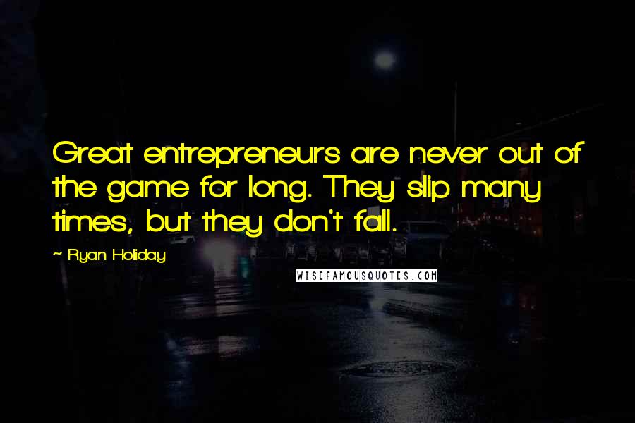 Ryan Holiday Quotes: Great entrepreneurs are never out of the game for long. They slip many times, but they don't fall.