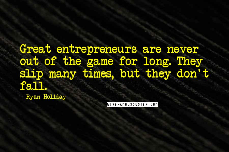 Ryan Holiday Quotes: Great entrepreneurs are never out of the game for long. They slip many times, but they don't fall.