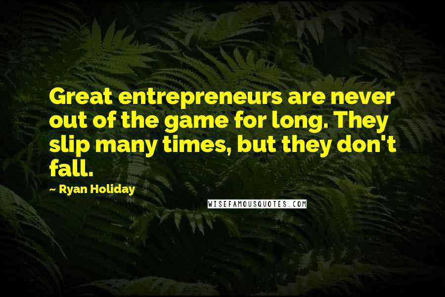 Ryan Holiday Quotes: Great entrepreneurs are never out of the game for long. They slip many times, but they don't fall.