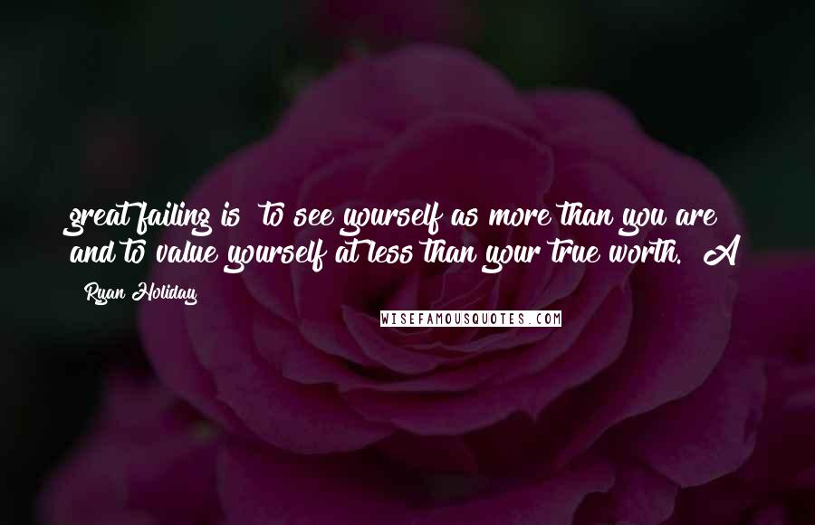 Ryan Holiday Quotes: great failing is "to see yourself as more than you are and to value yourself at less than your true worth." A