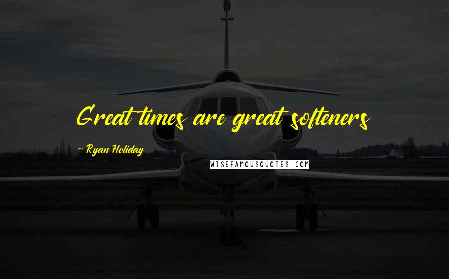 Ryan Holiday Quotes: Great times are great softeners