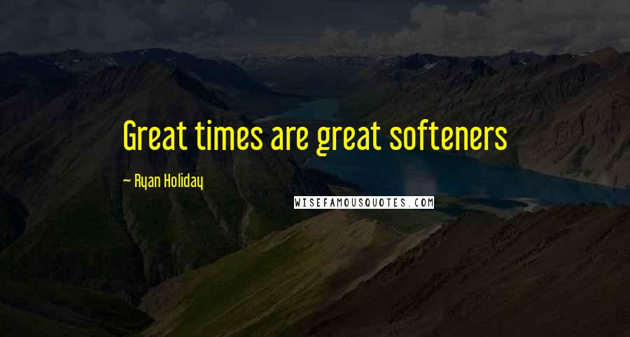 Ryan Holiday Quotes: Great times are great softeners